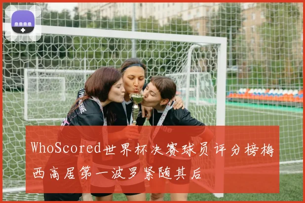 WhoScored世界杯决赛球员评分榜梅西高居第一波罗紧随其后